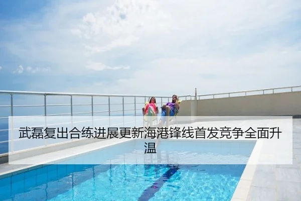 武磊复出合练进展更新海港锋线首发竞争全面升温