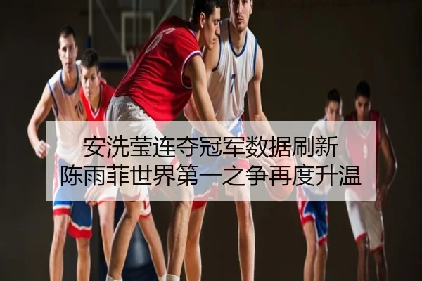 安洗莹连夺冠军数据刷新 陈雨菲世界第一之争再度升温
