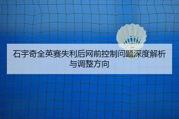 石宇奇全英赛失利后网前控制问题深度解析与调整方向