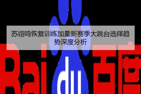 苏翊鸣恢复训练加量新赛季大跳台选择趋势深度分析
