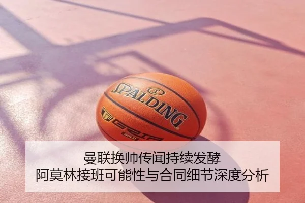 曼联换帅传闻持续发酵 阿莫林接班可能性与合同细节深度分析