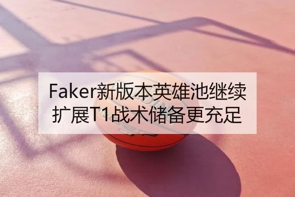 Faker新版本英雄池继续扩展T1战术储备更充足