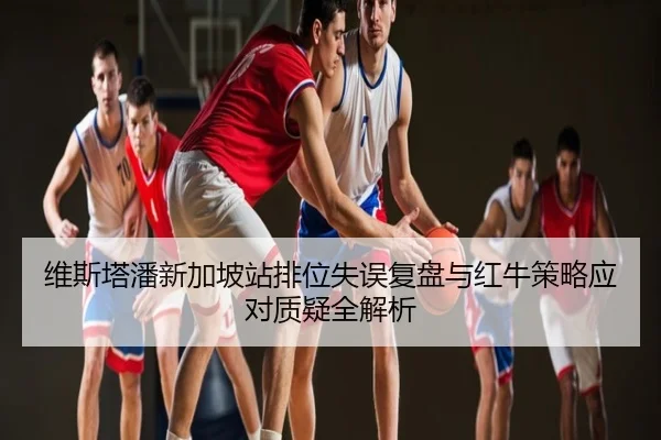 维斯塔潘新加坡站排位失误复盘与红牛策略应对质疑全解析