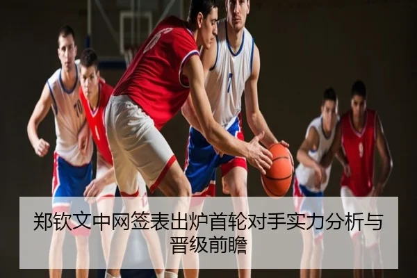 郑钦文中网签表出炉首轮对手实力分析与晋级前瞻